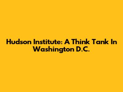 Hudson Institute: A Think Tank In Washington D.C.