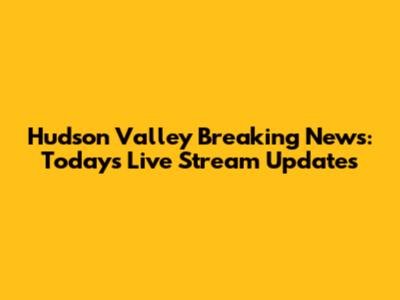Hudson Valley Breaking News: Today's Live Stream Updates