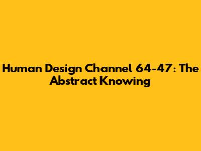 Human Design Channel 64-47: The Abstract Knowing
