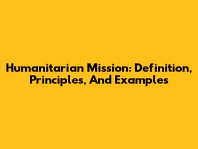 Humanitarian Mission: Definition, Principles, And Examples