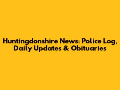 Huntingdonshire News: Police Log, Daily Updates & Obituaries