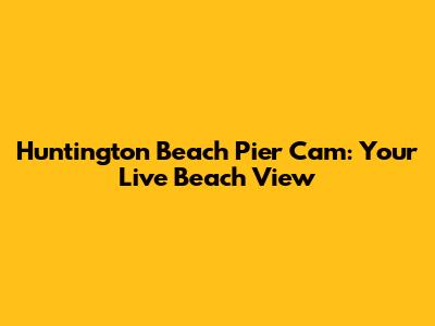 Huntington Beach Pier Cam: Your Live Beach View