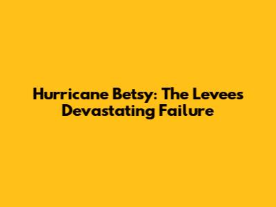 Hurricane Betsy: The Levee's Devastating Failure