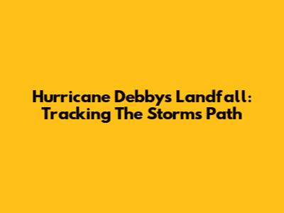 Hurricane Debby's Landfall: Tracking The Storm's Path