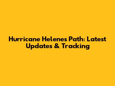Hurricane Helene's Path: Latest Updates & Tracking