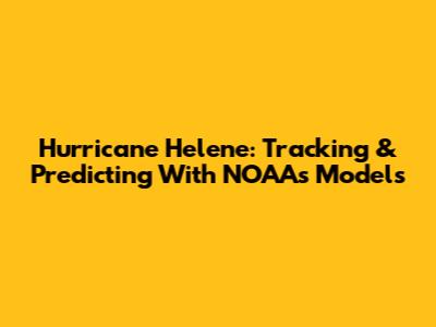 Hurricane Helene: Tracking & Predicting With NOAA's Models