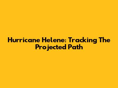 Hurricane Helene: Tracking The Projected Path