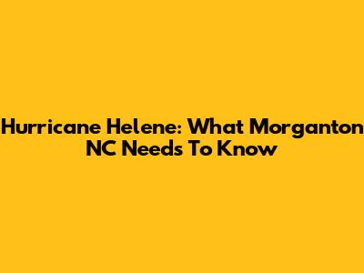 Hurricane Helene: What Morganton NC Needs To Know