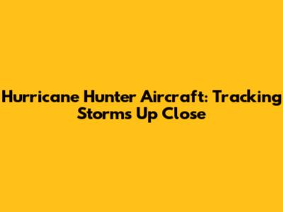 Hurricane Hunter Aircraft: Tracking Storms Up Close