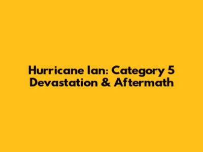 Hurricane Ian: Category 5 Devastation & Aftermath
