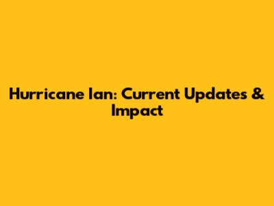 Hurricane Ian: Current Updates & Impact