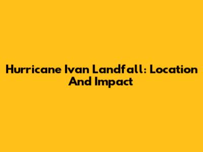 Hurricane Ivan Landfall: Location And Impact