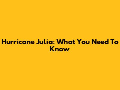 Hurricane Julia: What You Need To Know