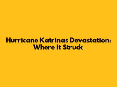 Hurricane Katrina's Devastation: Where It Struck