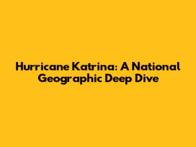 Hurricane Katrina: A National Geographic Deep Dive