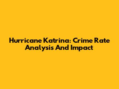 Hurricane Katrina: Crime Rate Analysis And Impact