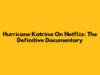 Hurricane Katrina On Netflix: The Definitive Documentary