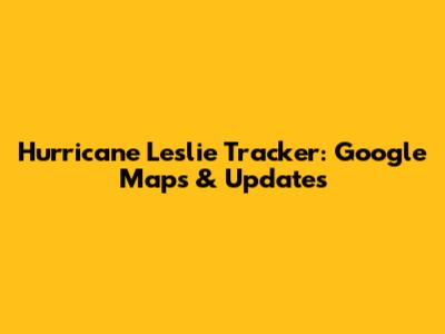 Hurricane Leslie Tracker: Google Maps & Updates