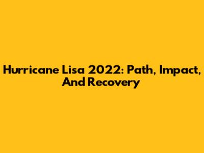 Hurricane Lisa 2022: Path, Impact, And Recovery