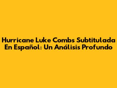 Hurricane Luke Combs Subtitulada En Español: Un Análisis Profundo