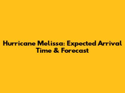 Hurricane Melissa: Expected Arrival Time & Forecast