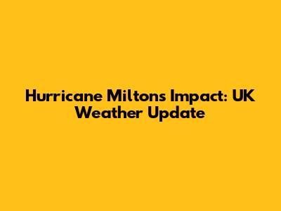 Hurricane Milton's Impact: UK Weather Update