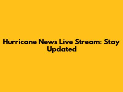 Hurricane News Live Stream: Stay Updated