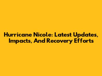 Hurricane Nicole: Latest Updates, Impacts, And Recovery Efforts
