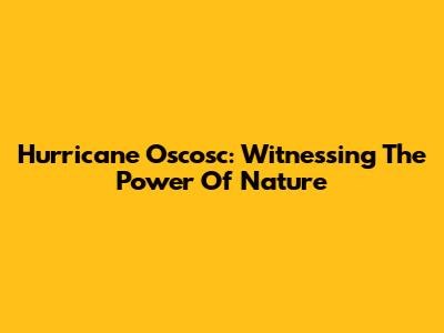 Hurricane Oscosc: Witnessing The Power Of Nature