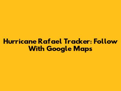 Hurricane Rafael Tracker: Follow With Google Maps