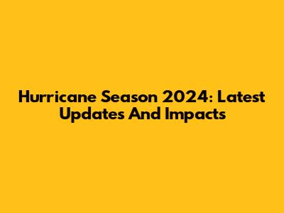 Hurricane Season 2024: Latest Updates And Impacts