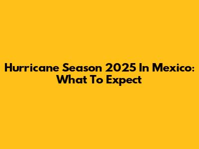 Hurricane Season 2025 In Mexico: What To Expect