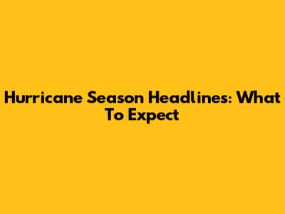 Hurricane Season Headlines: What To Expect