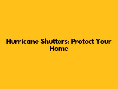 Hurricane Shutters: Protect Your Home