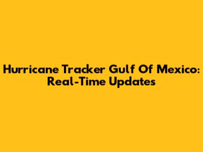 Hurricane Tracker Gulf Of Mexico: Real-Time Updates