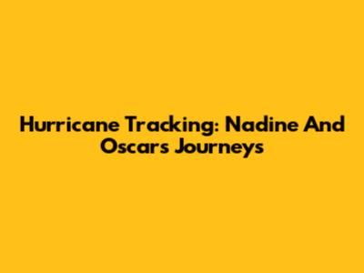 Hurricane Tracking: Nadine And Oscar's Journeys