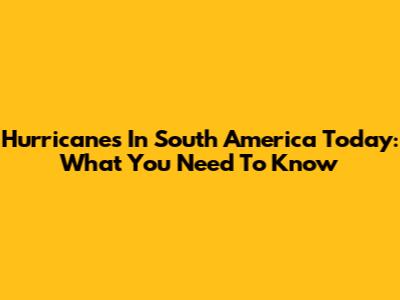 Hurricanes In South America Today: What You Need To Know