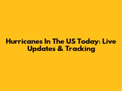 Hurricanes In The US Today: Live Updates & Tracking