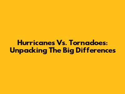 Hurricanes Vs. Tornadoes: Unpacking The Big Differences