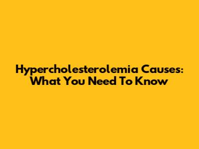 Hypercholesterolemia Causes: What You Need To Know