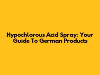 Hypochlorous Acid Spray: Your Guide To German Products