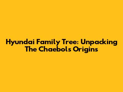Hyundai Family Tree: Unpacking The Chaebol's Origins