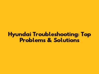 Hyundai Troubleshooting: Top Problems & Solutions