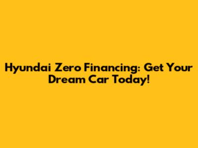 Hyundai Zero Financing: Get Your Dream Car Today!