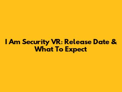 I Am Security VR: Release Date & What To Expect