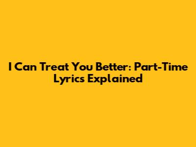 I Can Treat You Better: Part-Time Lyrics Explained