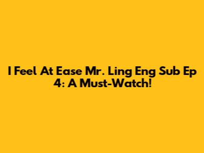 I Feel At Ease Mr. Ling Eng Sub Ep 4: A Must-Watch!