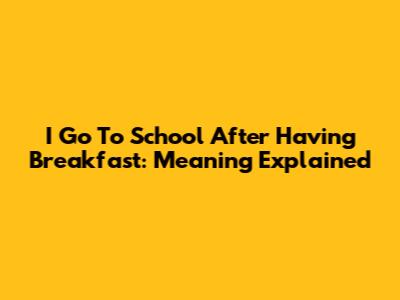 I Go To School After Having Breakfast: Meaning Explained
