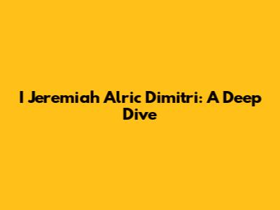 I Jeremiah Alric Dimitri: A Deep Dive