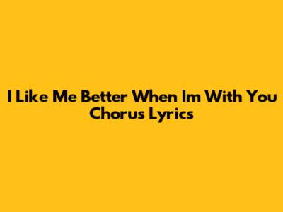 I Like Me Better When I'm With You Chorus Lyrics